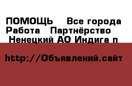 ПОМОЩЬ  - Все города Работа » Партнёрство   . Ненецкий АО,Индига п.